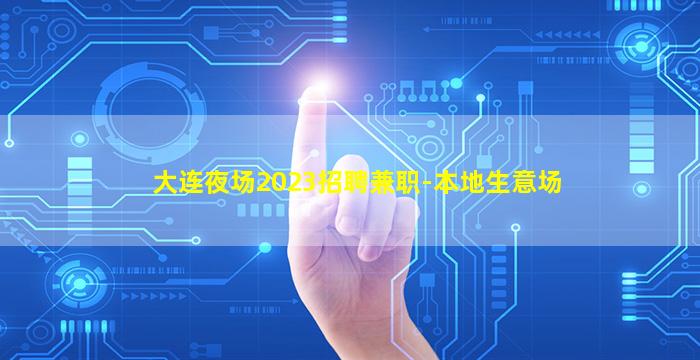 大连夜场2023招聘兼职-本地生意场